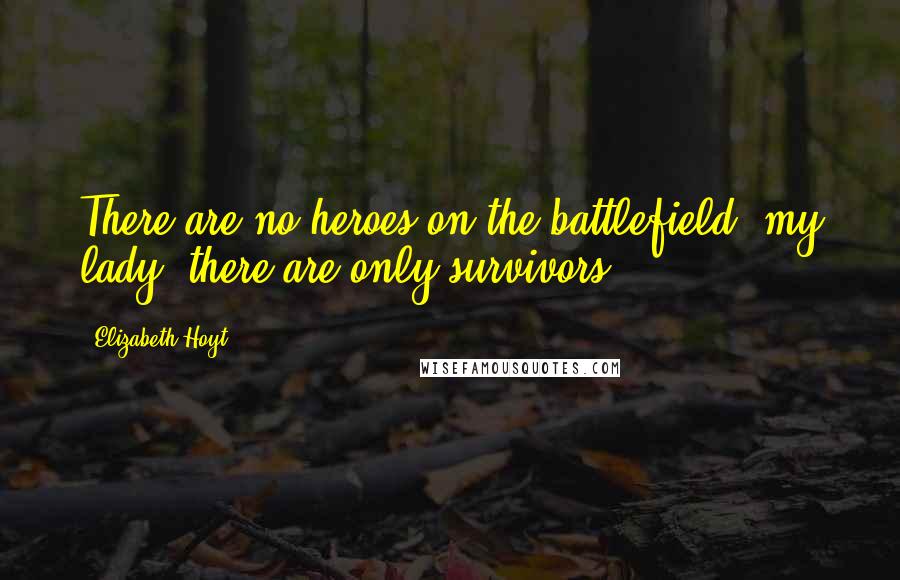 Elizabeth Hoyt Quotes: There are no heroes on the battlefield, my lady; there are only survivors.