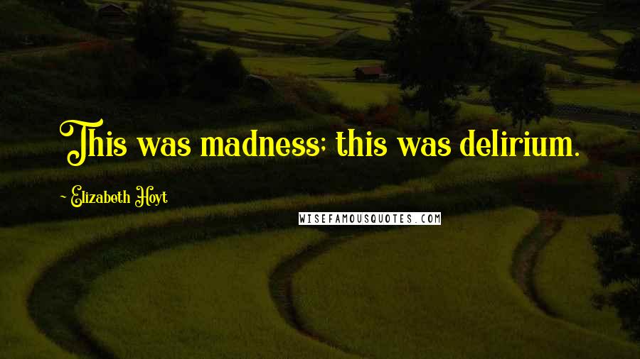 Elizabeth Hoyt Quotes: This was madness; this was delirium.
