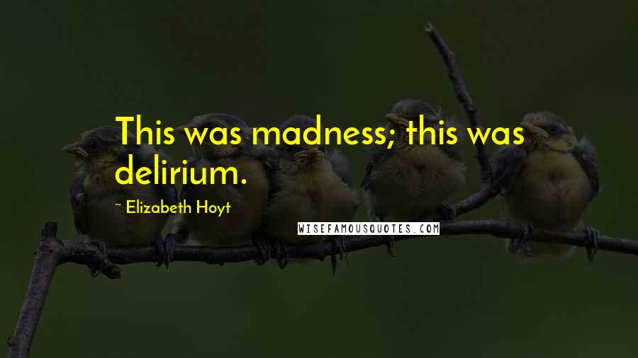 Elizabeth Hoyt Quotes: This was madness; this was delirium.