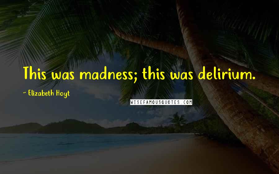 Elizabeth Hoyt Quotes: This was madness; this was delirium.