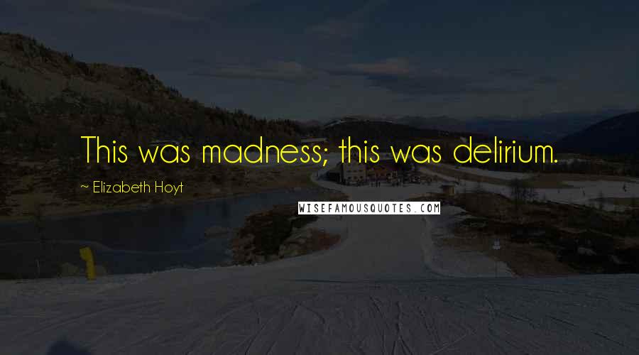 Elizabeth Hoyt Quotes: This was madness; this was delirium.
