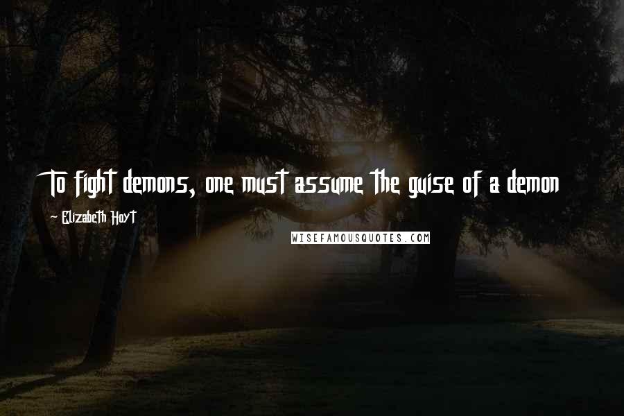 Elizabeth Hoyt Quotes: To fight demons, one must assume the guise of a demon