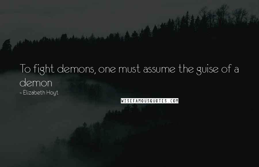 Elizabeth Hoyt Quotes: To fight demons, one must assume the guise of a demon