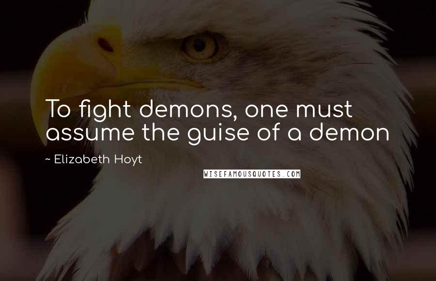 Elizabeth Hoyt Quotes: To fight demons, one must assume the guise of a demon