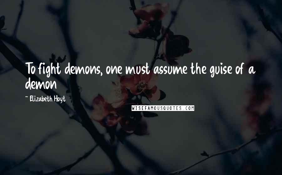 Elizabeth Hoyt Quotes: To fight demons, one must assume the guise of a demon