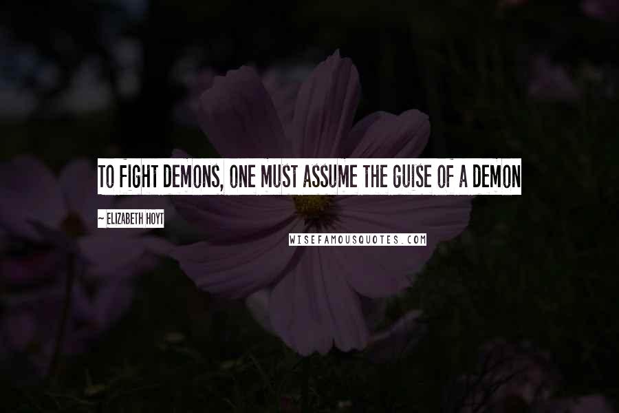 Elizabeth Hoyt Quotes: To fight demons, one must assume the guise of a demon