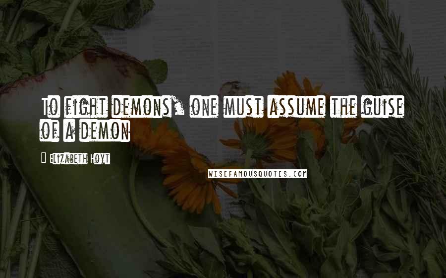 Elizabeth Hoyt Quotes: To fight demons, one must assume the guise of a demon