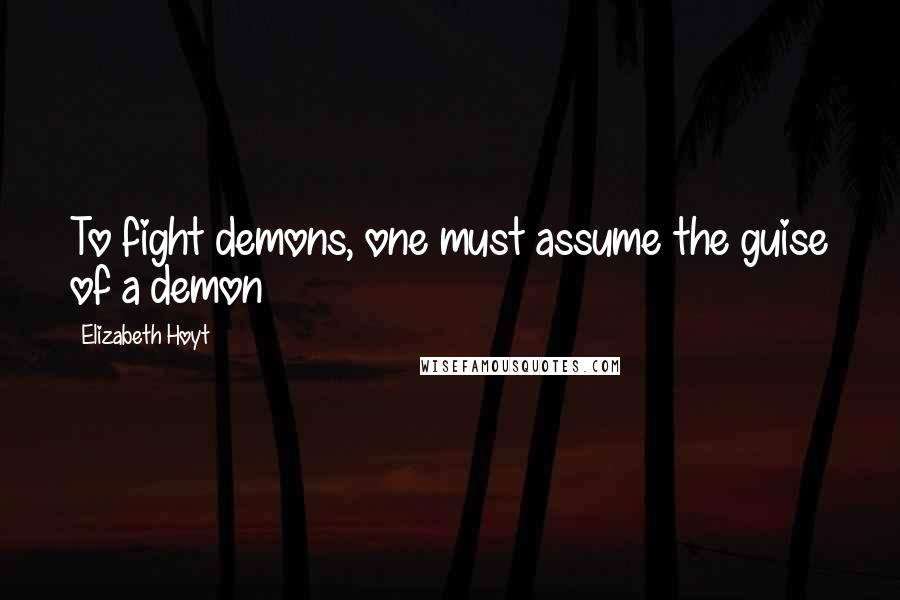 Elizabeth Hoyt Quotes: To fight demons, one must assume the guise of a demon