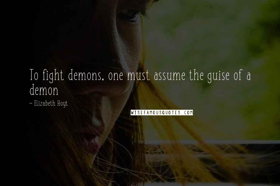 Elizabeth Hoyt Quotes: To fight demons, one must assume the guise of a demon