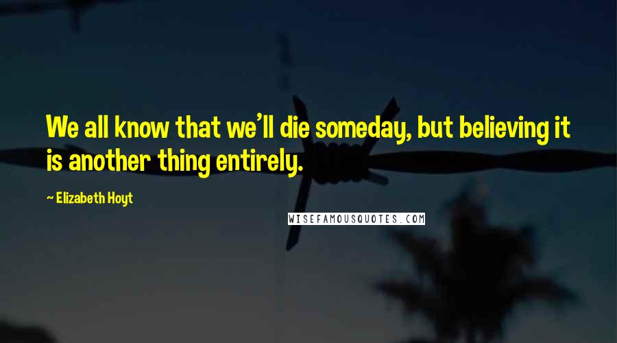 Elizabeth Hoyt Quotes: We all know that we'll die someday, but believing it is another thing entirely.