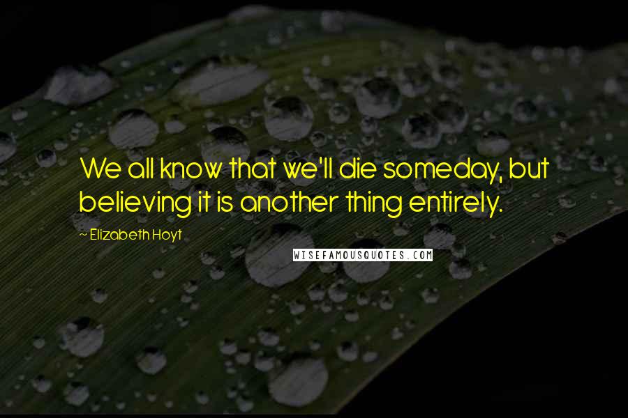 Elizabeth Hoyt Quotes: We all know that we'll die someday, but believing it is another thing entirely.