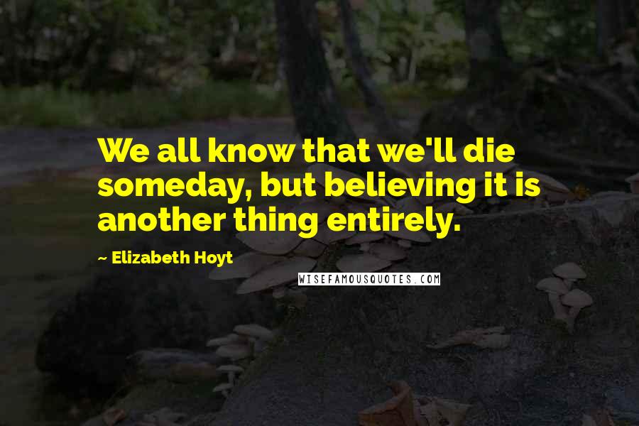 Elizabeth Hoyt Quotes: We all know that we'll die someday, but believing it is another thing entirely.