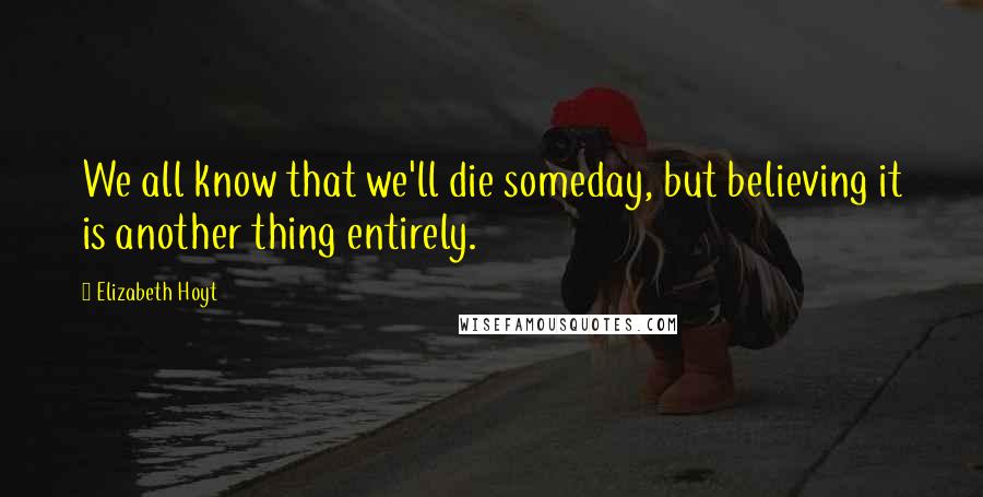 Elizabeth Hoyt Quotes: We all know that we'll die someday, but believing it is another thing entirely.
