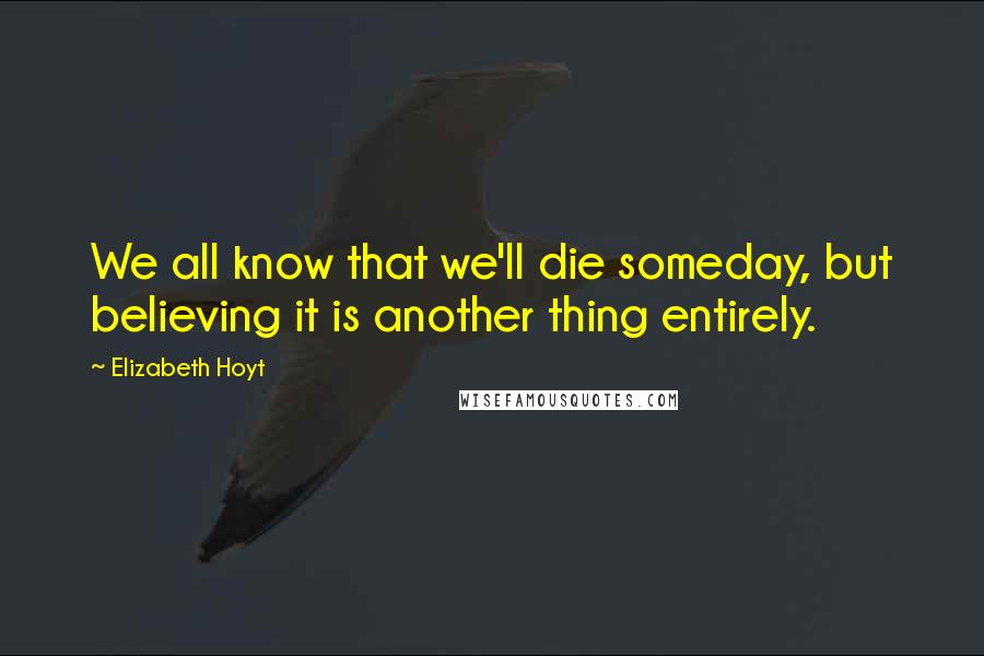 Elizabeth Hoyt Quotes: We all know that we'll die someday, but believing it is another thing entirely.