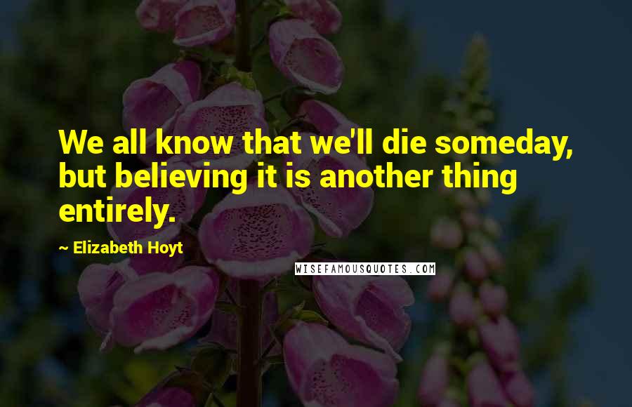 Elizabeth Hoyt Quotes: We all know that we'll die someday, but believing it is another thing entirely.