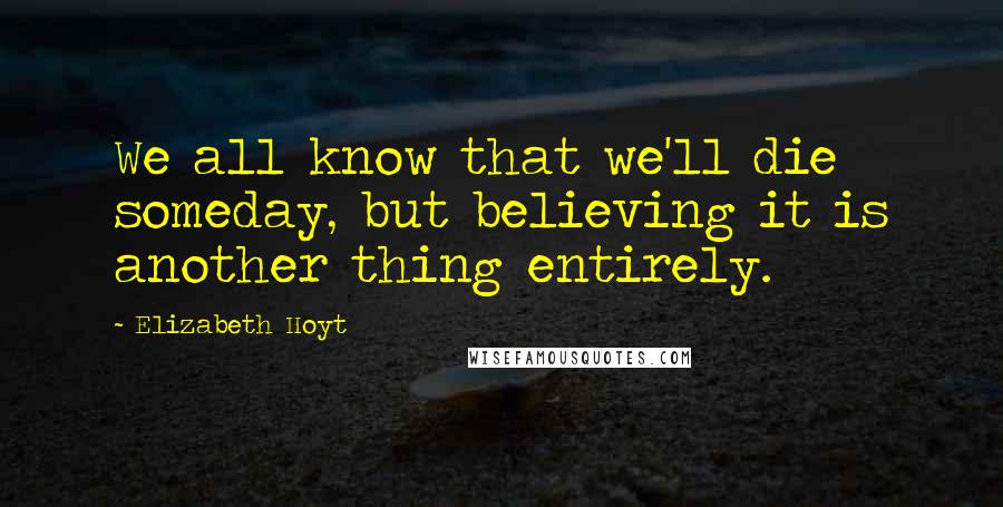 Elizabeth Hoyt Quotes: We all know that we'll die someday, but believing it is another thing entirely.