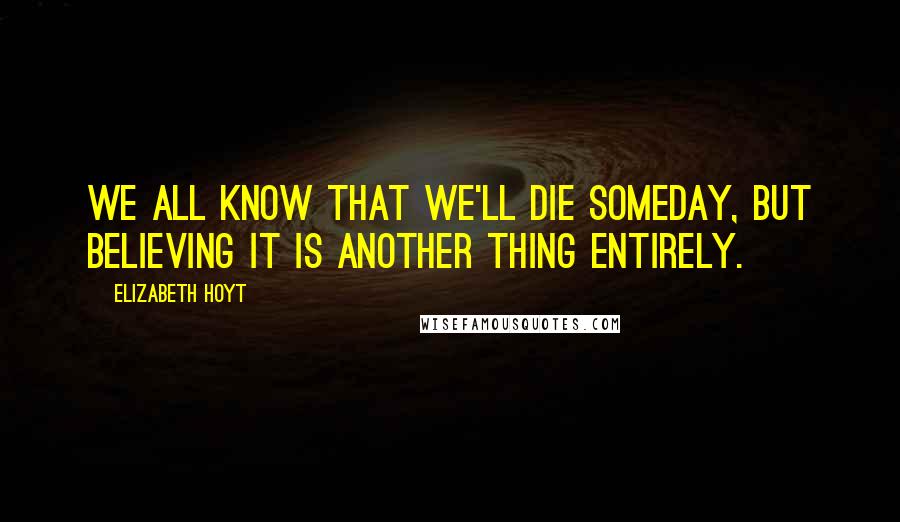 Elizabeth Hoyt Quotes: We all know that we'll die someday, but believing it is another thing entirely.