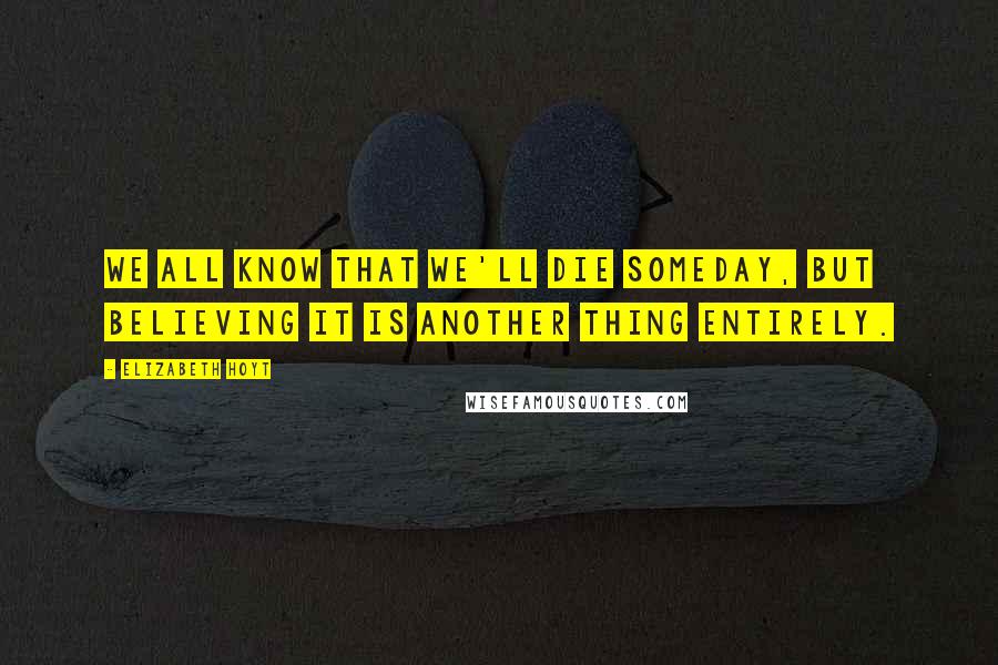 Elizabeth Hoyt Quotes: We all know that we'll die someday, but believing it is another thing entirely.