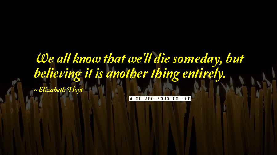 Elizabeth Hoyt Quotes: We all know that we'll die someday, but believing it is another thing entirely.