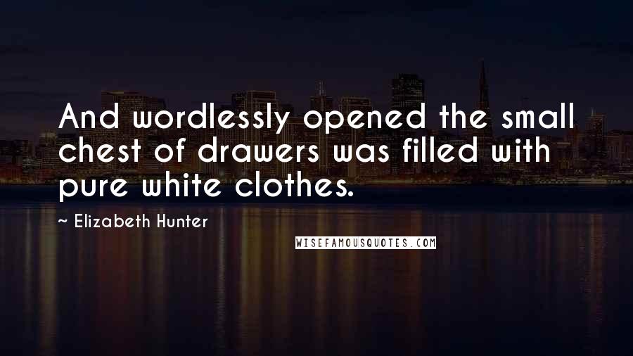 Elizabeth Hunter Quotes: And wordlessly opened the small chest of drawers was filled with pure white clothes.