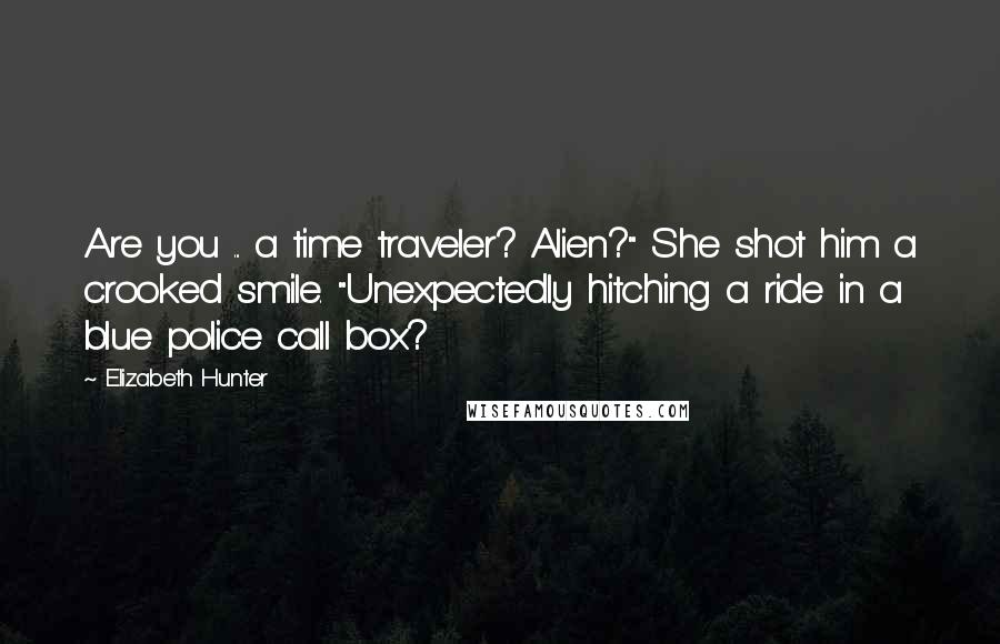 Elizabeth Hunter Quotes: Are you ... a time traveler? Alien?" She shot him a crooked smile. "Unexpectedly hitching a ride in a blue police call box?