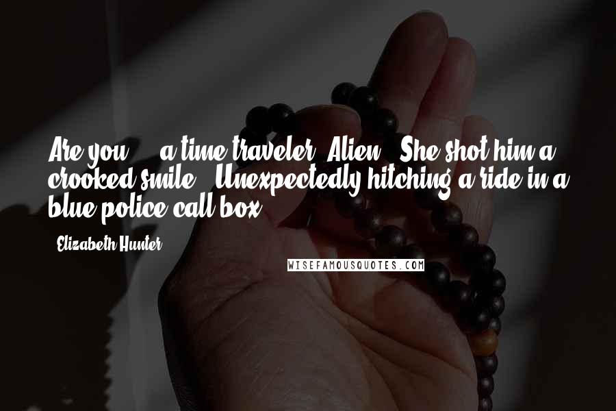 Elizabeth Hunter Quotes: Are you ... a time traveler? Alien?" She shot him a crooked smile. "Unexpectedly hitching a ride in a blue police call box?