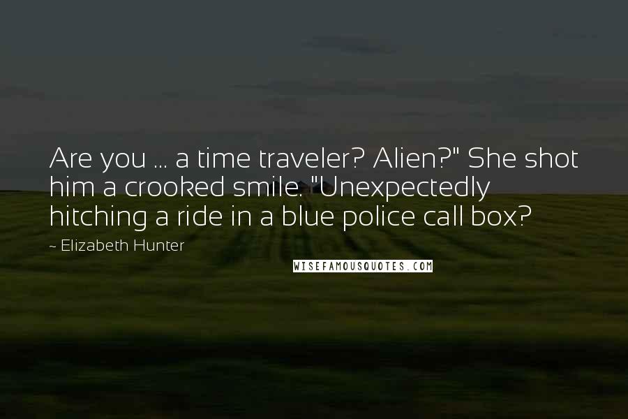 Elizabeth Hunter Quotes: Are you ... a time traveler? Alien?" She shot him a crooked smile. "Unexpectedly hitching a ride in a blue police call box?