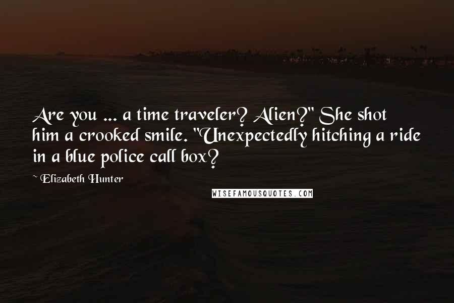 Elizabeth Hunter Quotes: Are you ... a time traveler? Alien?" She shot him a crooked smile. "Unexpectedly hitching a ride in a blue police call box?