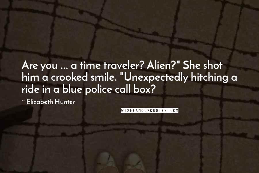 Elizabeth Hunter Quotes: Are you ... a time traveler? Alien?" She shot him a crooked smile. "Unexpectedly hitching a ride in a blue police call box?