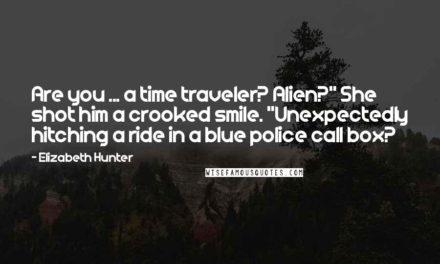 Elizabeth Hunter Quotes: Are you ... a time traveler? Alien?" She shot him a crooked smile. "Unexpectedly hitching a ride in a blue police call box?