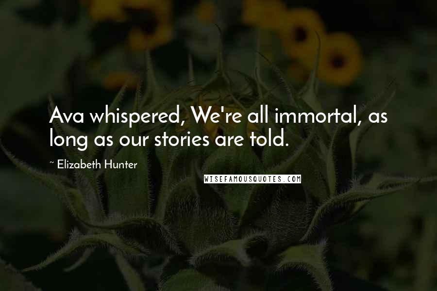 Elizabeth Hunter Quotes: Ava whispered, We're all immortal, as long as our stories are told.