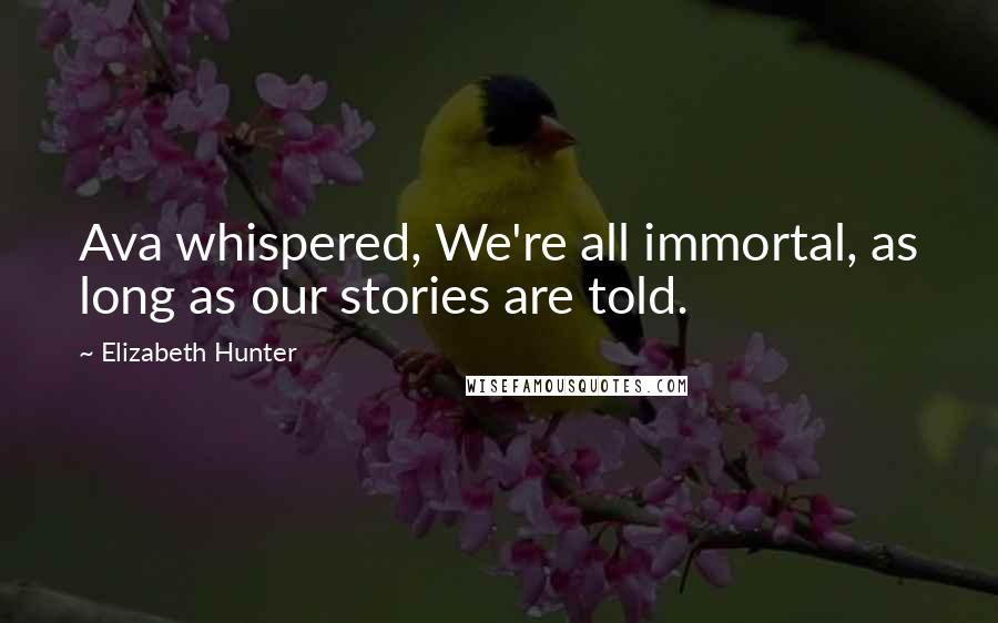 Elizabeth Hunter Quotes: Ava whispered, We're all immortal, as long as our stories are told.