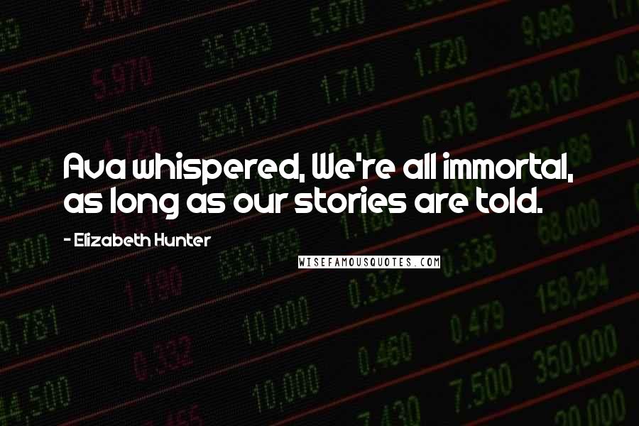 Elizabeth Hunter Quotes: Ava whispered, We're all immortal, as long as our stories are told.