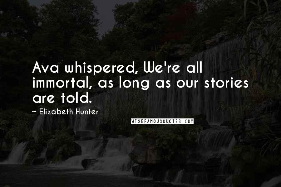Elizabeth Hunter Quotes: Ava whispered, We're all immortal, as long as our stories are told.