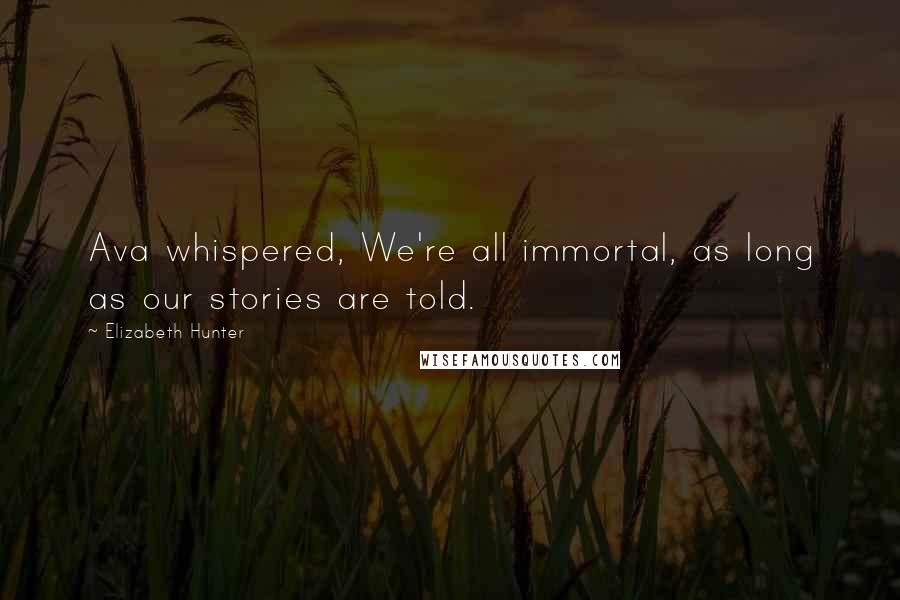 Elizabeth Hunter Quotes: Ava whispered, We're all immortal, as long as our stories are told.