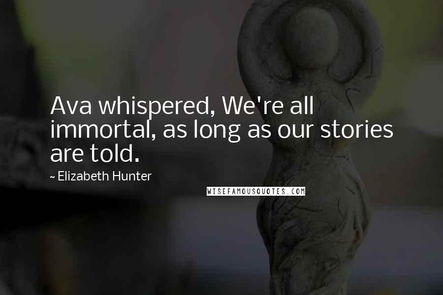 Elizabeth Hunter Quotes: Ava whispered, We're all immortal, as long as our stories are told.