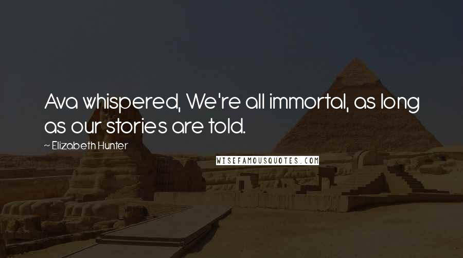 Elizabeth Hunter Quotes: Ava whispered, We're all immortal, as long as our stories are told.