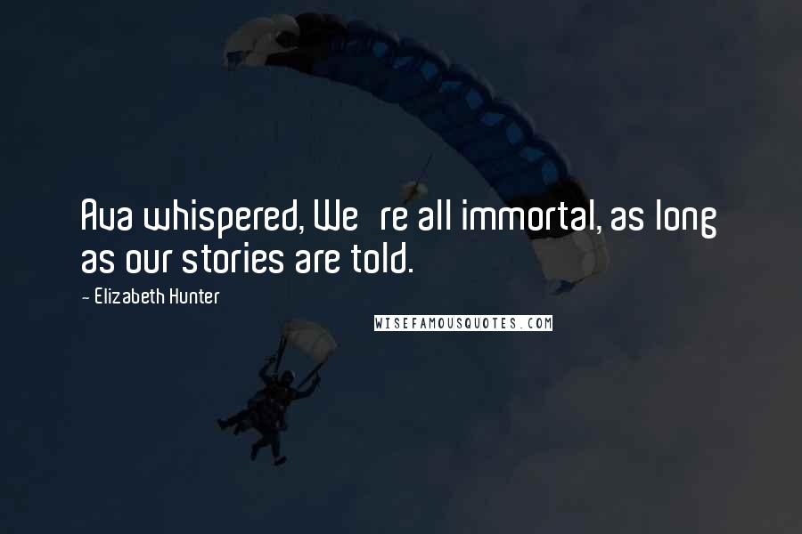 Elizabeth Hunter Quotes: Ava whispered, We're all immortal, as long as our stories are told.