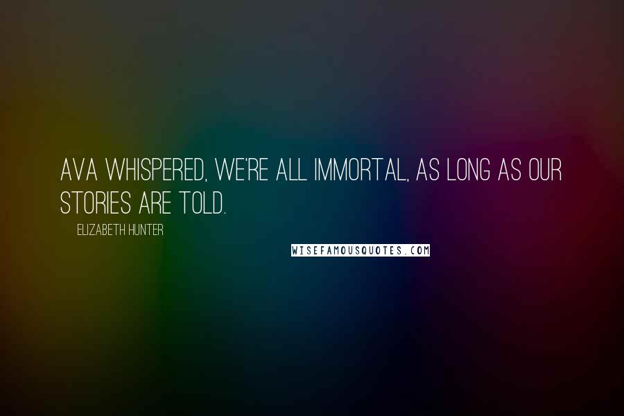 Elizabeth Hunter Quotes: Ava whispered, We're all immortal, as long as our stories are told.