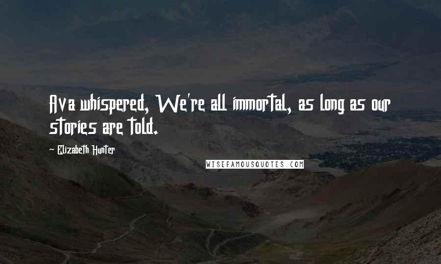 Elizabeth Hunter Quotes: Ava whispered, We're all immortal, as long as our stories are told.