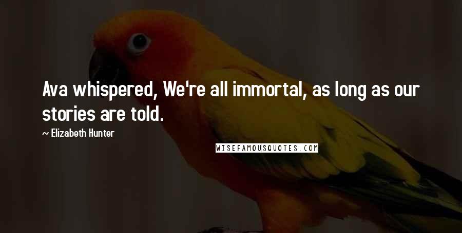 Elizabeth Hunter Quotes: Ava whispered, We're all immortal, as long as our stories are told.