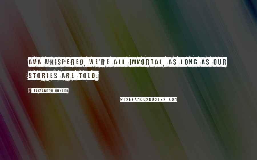 Elizabeth Hunter Quotes: Ava whispered, We're all immortal, as long as our stories are told.