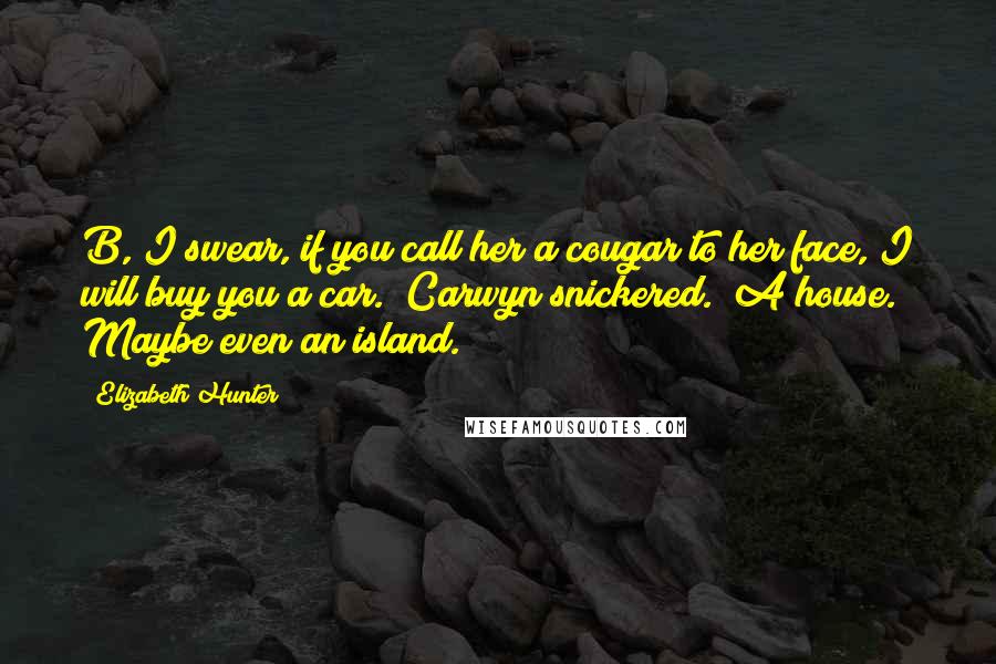 Elizabeth Hunter Quotes: B, I swear, if you call her a cougar to her face, I will buy you a car." Carwyn snickered. "A house. Maybe even an island.