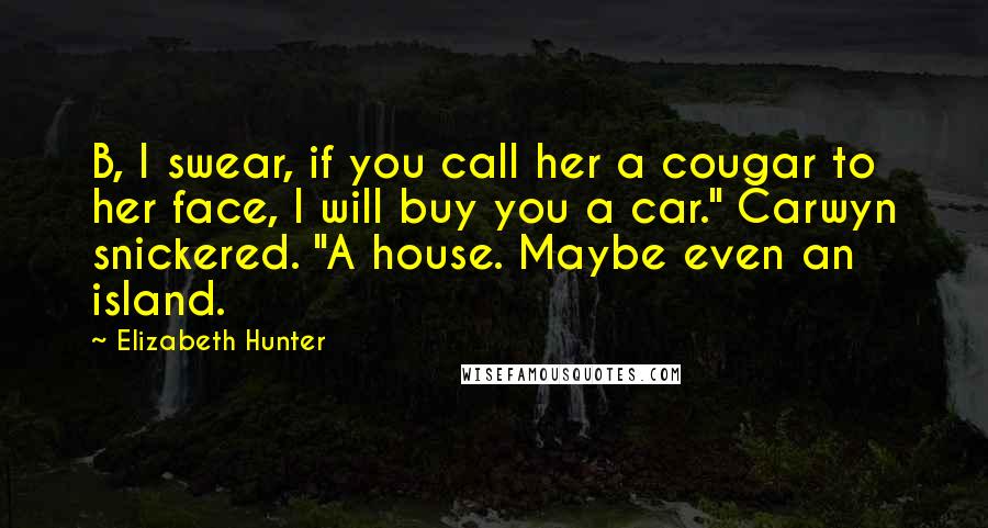 Elizabeth Hunter Quotes: B, I swear, if you call her a cougar to her face, I will buy you a car." Carwyn snickered. "A house. Maybe even an island.