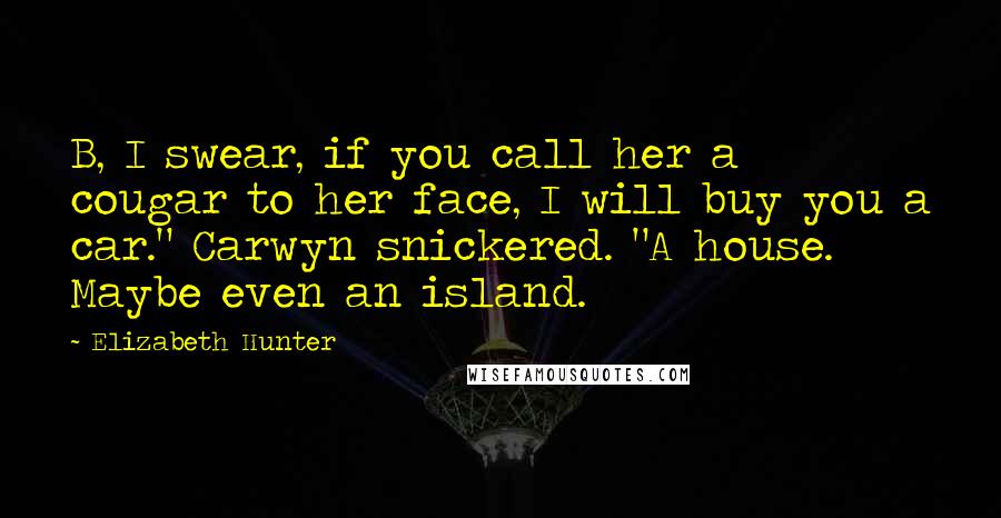 Elizabeth Hunter Quotes: B, I swear, if you call her a cougar to her face, I will buy you a car." Carwyn snickered. "A house. Maybe even an island.