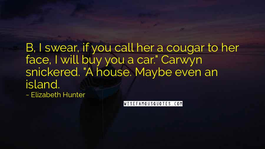 Elizabeth Hunter Quotes: B, I swear, if you call her a cougar to her face, I will buy you a car." Carwyn snickered. "A house. Maybe even an island.