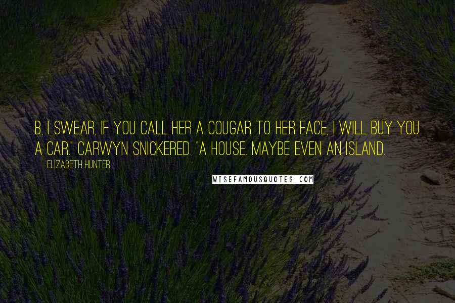 Elizabeth Hunter Quotes: B, I swear, if you call her a cougar to her face, I will buy you a car." Carwyn snickered. "A house. Maybe even an island.