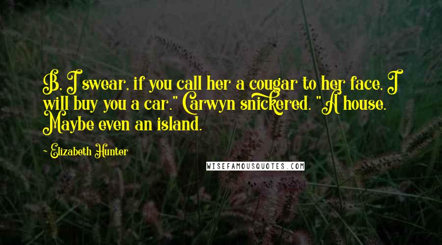 Elizabeth Hunter Quotes: B, I swear, if you call her a cougar to her face, I will buy you a car." Carwyn snickered. "A house. Maybe even an island.