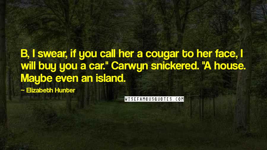 Elizabeth Hunter Quotes: B, I swear, if you call her a cougar to her face, I will buy you a car." Carwyn snickered. "A house. Maybe even an island.
