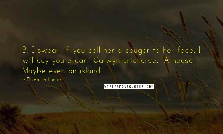 Elizabeth Hunter Quotes: B, I swear, if you call her a cougar to her face, I will buy you a car." Carwyn snickered. "A house. Maybe even an island.